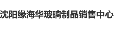 欧美亚洲大鸡巴操逼逼逼沈阳缘海华玻璃制品销售中心